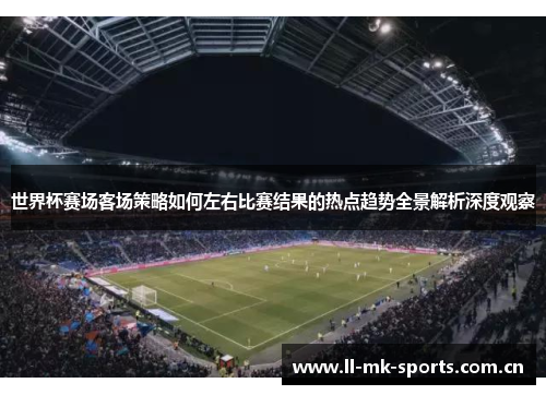 世界杯赛场客场策略如何左右比赛结果的热点趋势全景解析深度观察 世界杯赛场客场策略如何左右比赛结果的热点趋势全景解析深度观察