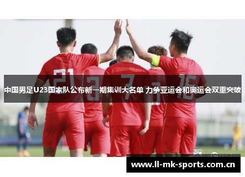 中国男足U23国家队公布新一期集训大名单 力争亚运会和奥运会双重突破 中国男足U23国家队公布新一期集训大名单 力争亚运会和奥运会双重突破
