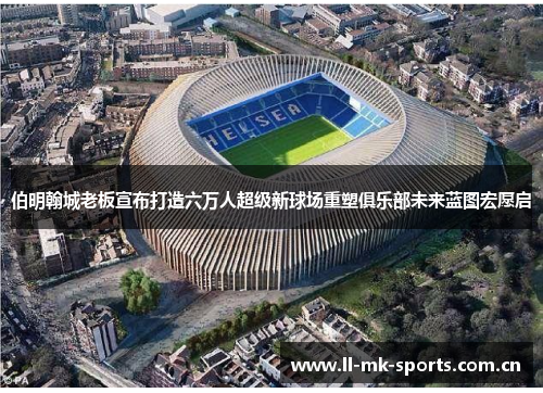 伯明翰城老板宣布打造六万人超级新球场重塑俱乐部未来蓝图宏愿启 伯明翰城老板宣布打造六万人超级新球场重塑俱乐部未来蓝图宏愿启