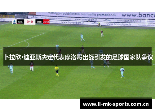 卜拉欣·迪亚斯决定代表摩洛哥出战引发的足球国家队争议 卜拉欣·迪亚斯决定代表摩洛哥出战引发的足球国家队争议